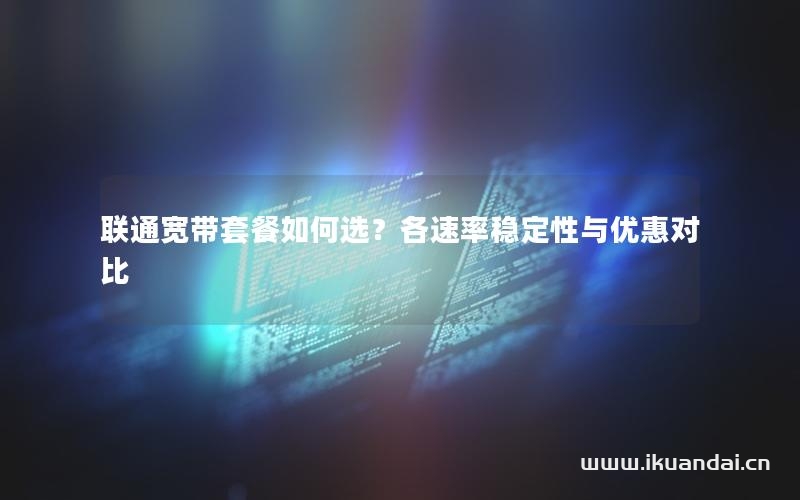 联通宽带套餐如何选？各速率稳定性与优惠对比