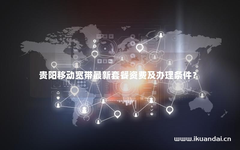 贵阳移动宽带最新套餐资费及办理条件？