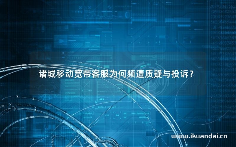 诸城移动宽带客服为何频遭质疑与投诉？