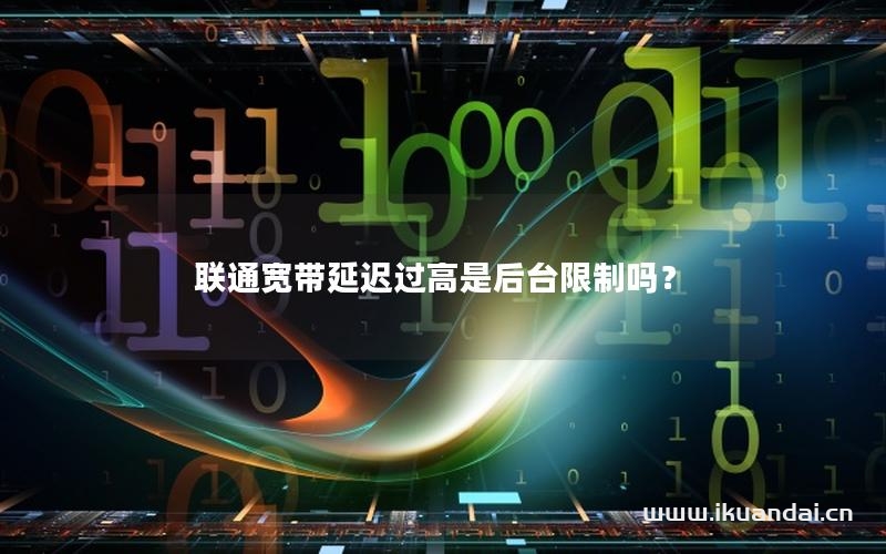 联通宽带延迟过高是后台限制吗？