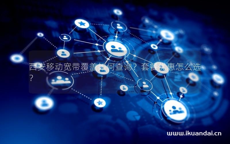 西安移动宽带覆盖如何查询？套餐优惠怎么选？