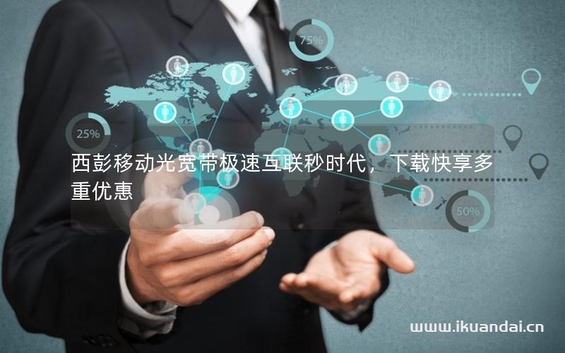 西彭移动光宽带极速互联秒时代，下载快享多重优惠
