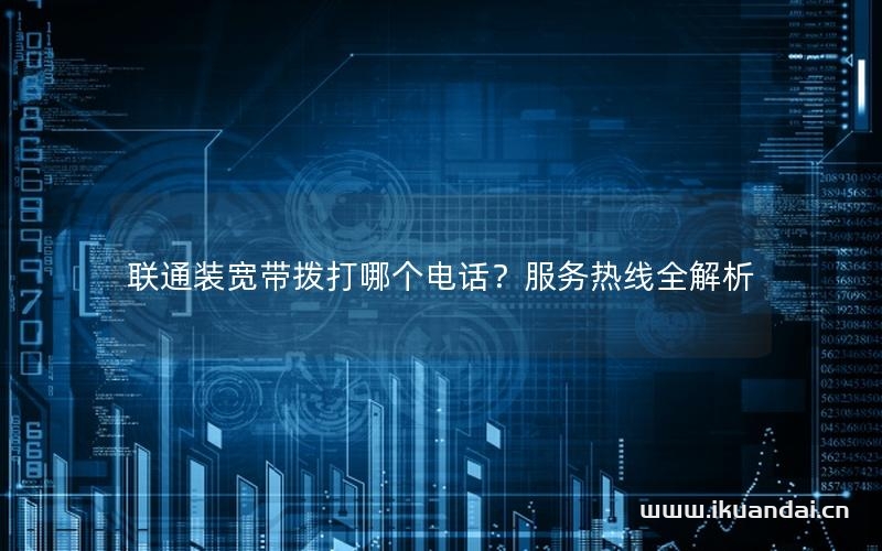 联通装宽带拨打哪个电话？服务热线全解析