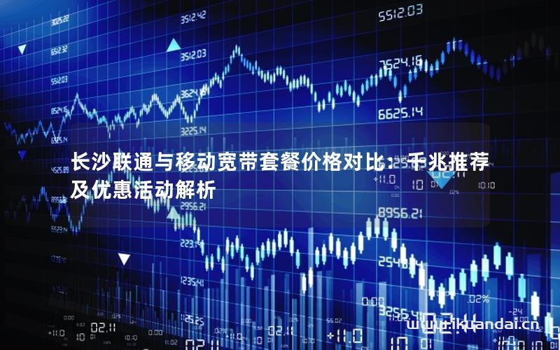 长沙联通与移动宽带套餐价格对比：千兆推荐及优惠活动解析