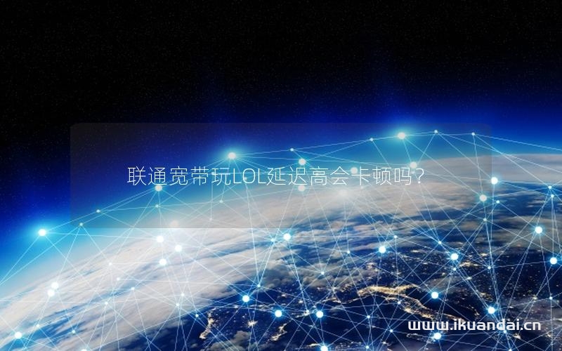 联通宽带玩LOL延迟高会卡顿吗？