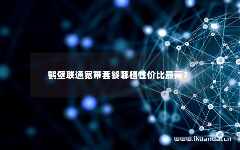 鹤壁联通宽带套餐哪档性价比最高？
