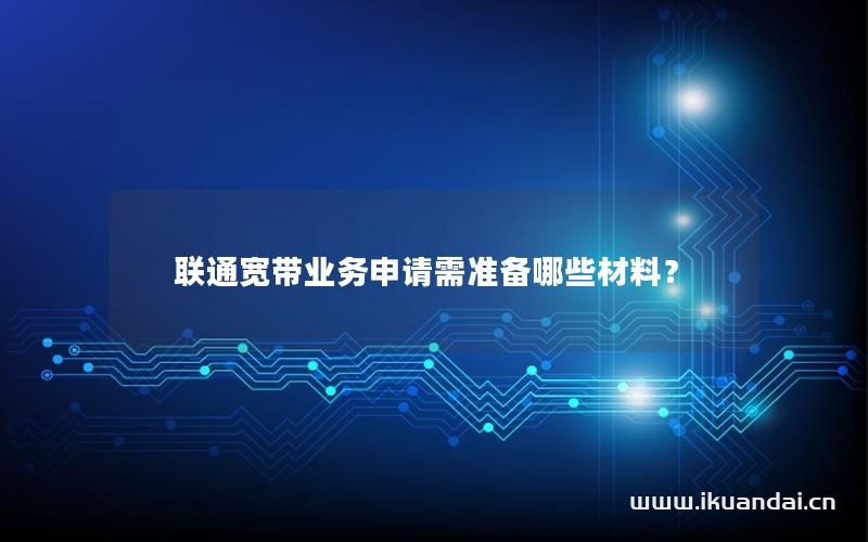 联通宽带业务申请需准备哪些材料？
