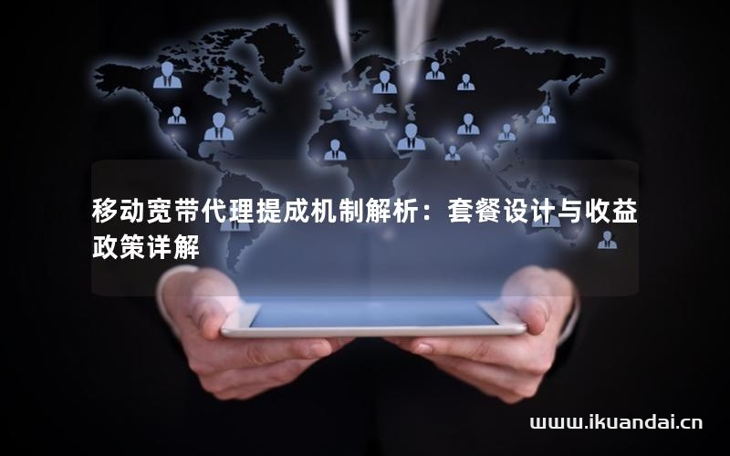 移动宽带代理提成机制解析：套餐设计与收益政策详解