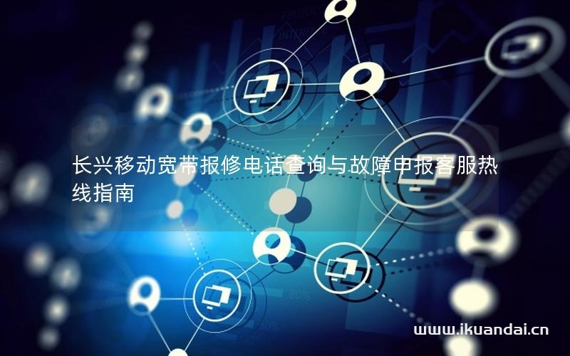 长兴移动宽带报修电话查询与故障申报客服热线指南