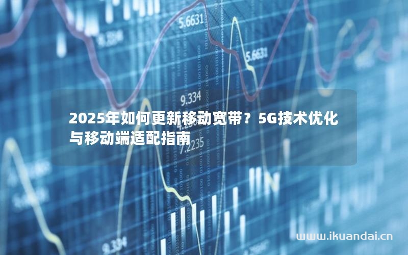 2025年如何更新移动宽带？5G技术优化与移动端适配指南