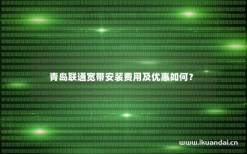 青岛联通宽带安装费用及优惠如何？