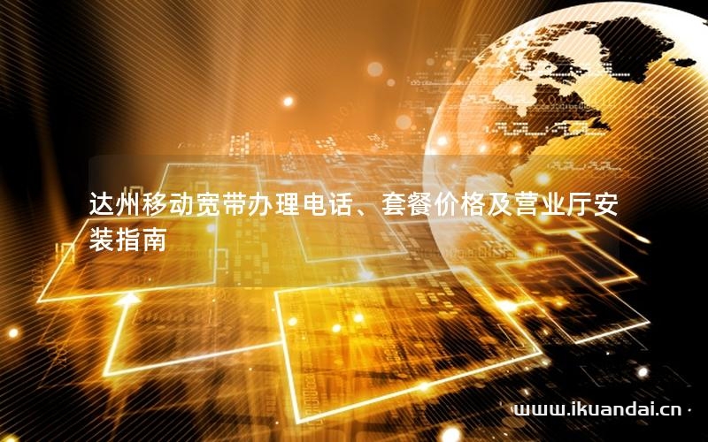 达州移动宽带办理电话、套餐价格及营业厅安装指南