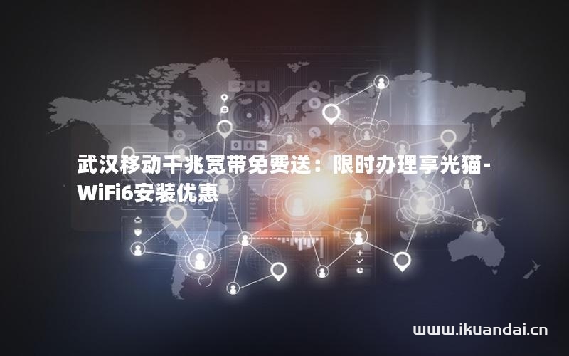 武汉移动千兆宽带免费送：限时办理享光猫-WiFi6安装优惠