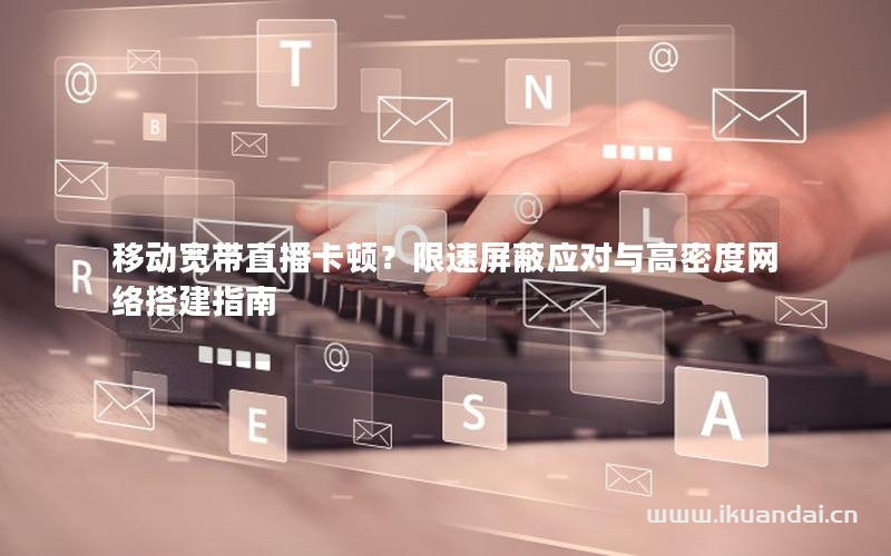 移动宽带直播卡顿？限速屏蔽应对与高密度网络搭建指南