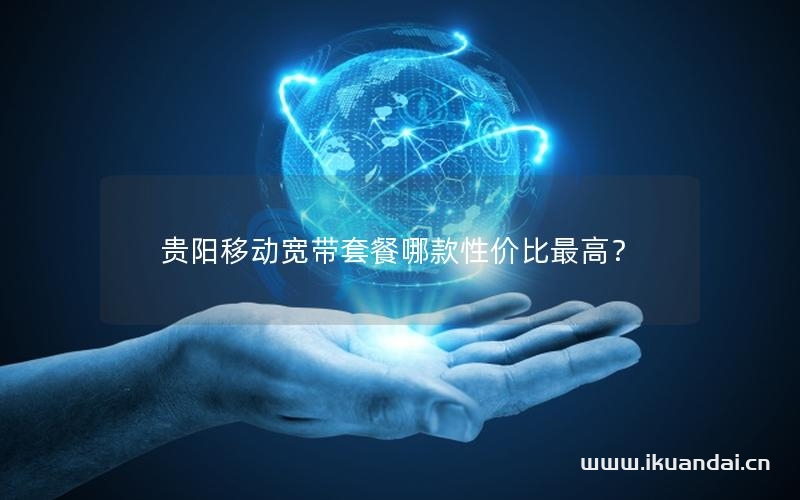 贵阳移动宽带套餐哪款性价比最高？
