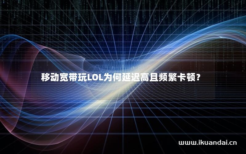 移动宽带玩LOL为何延迟高且频繁卡顿？