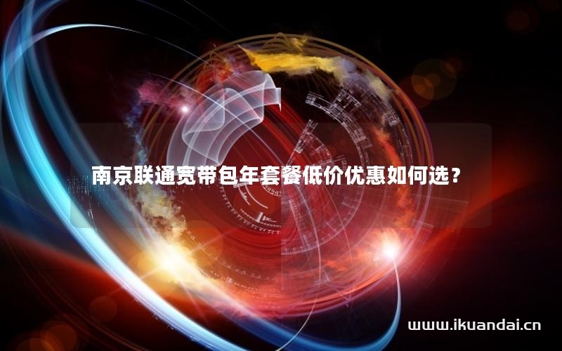 南京联通宽带包年套餐低价优惠如何选？