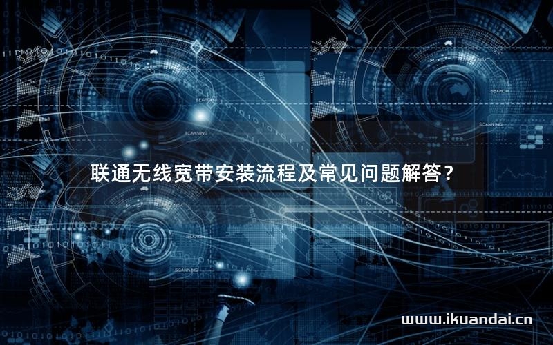 联通无线宽带安装流程及常见问题解答？