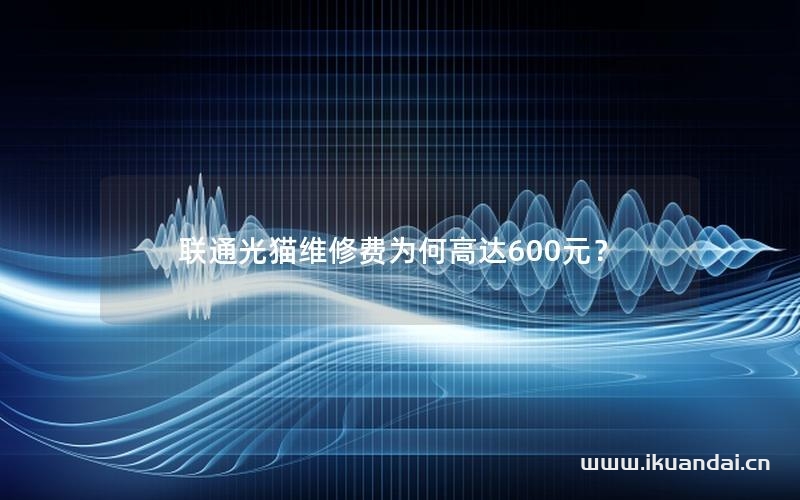 联通光猫维修费为何高达600元？