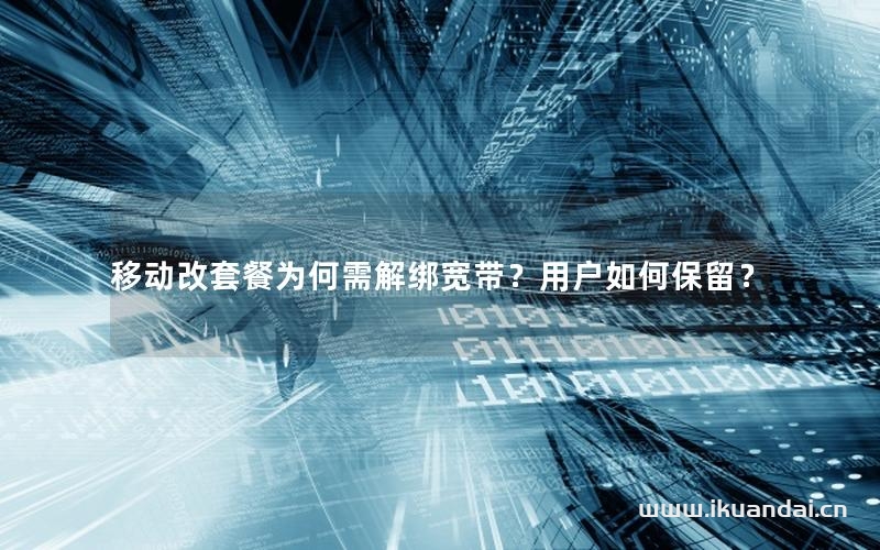 移动改套餐为何需解绑宽带？用户如何保留？