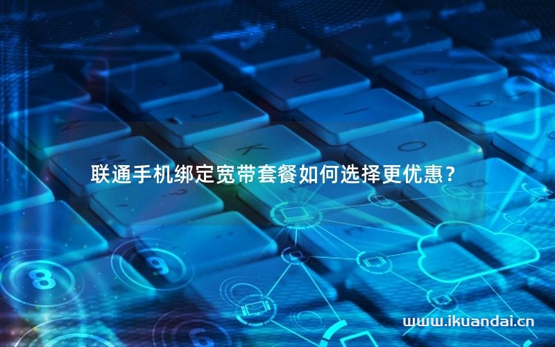 联通手机绑定宽带套餐如何选择更优惠？