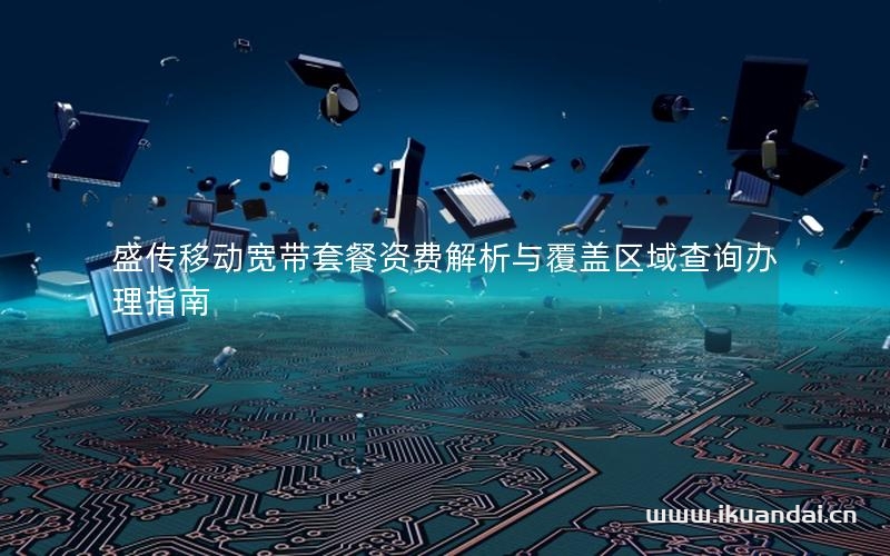 盛传移动宽带套餐资费解析与覆盖区域查询办理指南