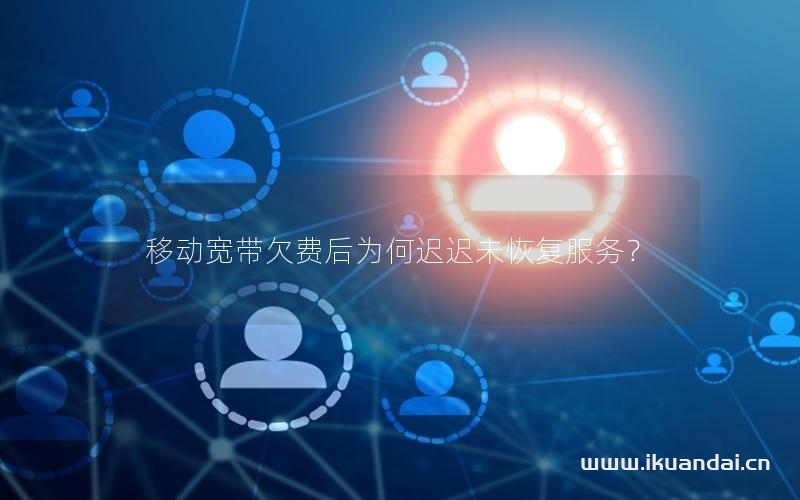 移动宽带欠费后为何迟迟未恢复服务？