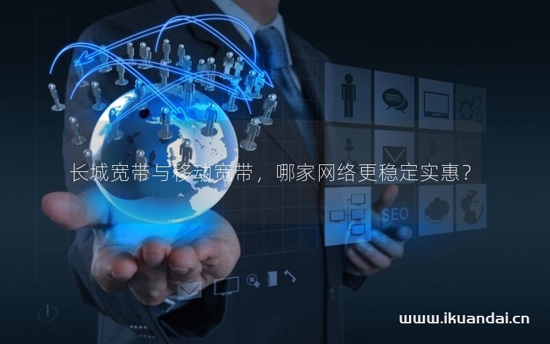 长城宽带与移动宽带，哪家网络更稳定实惠？