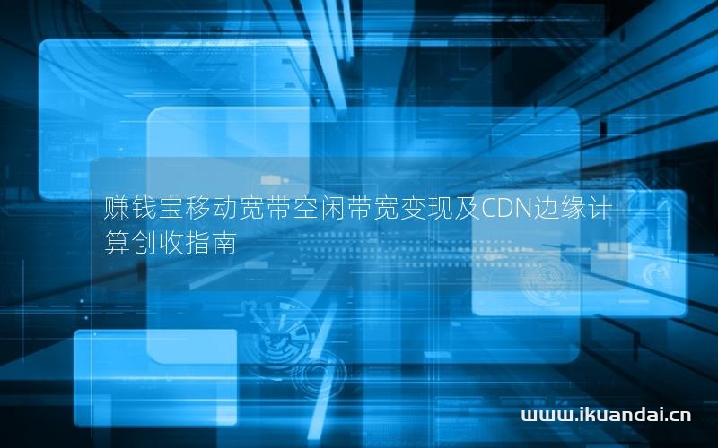 赚钱宝移动宽带空闲带宽变现及CDN边缘计算创收指南