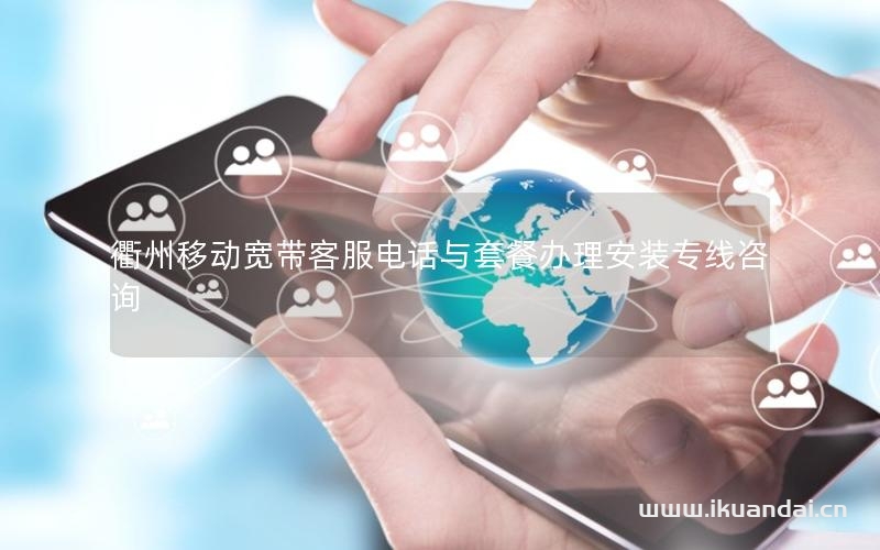 衢州移动宽带客服电话与套餐办理安装专线咨询