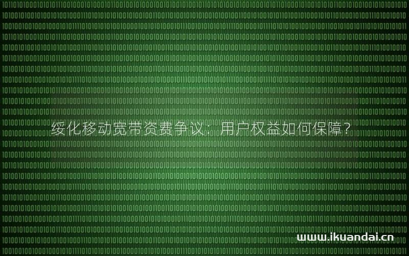 绥化移动宽带资费争议：用户权益如何保障？