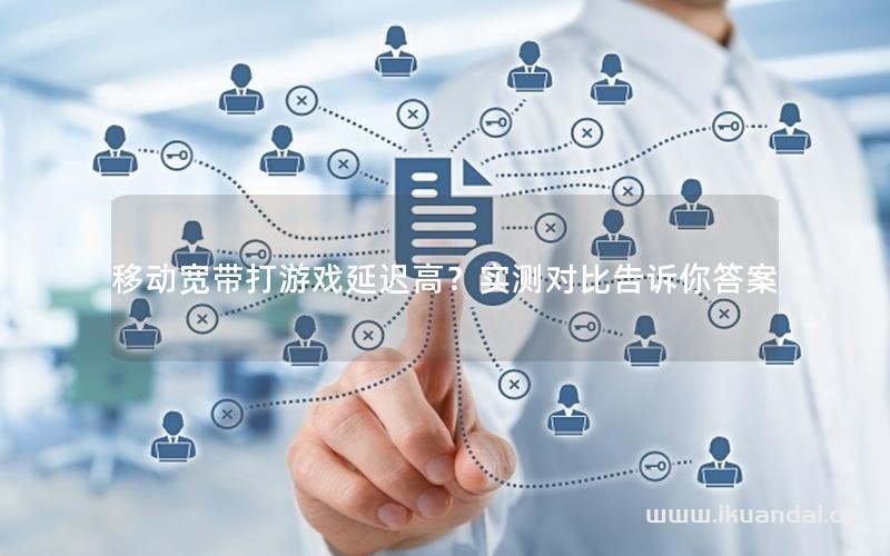 移动宽带打游戏延迟高？实测对比告诉你答案